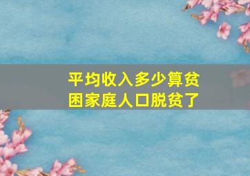 平均收入多少算贫困家庭人口脱贫了