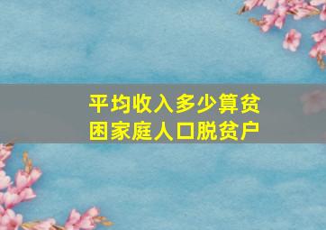 平均收入多少算贫困家庭人口脱贫户