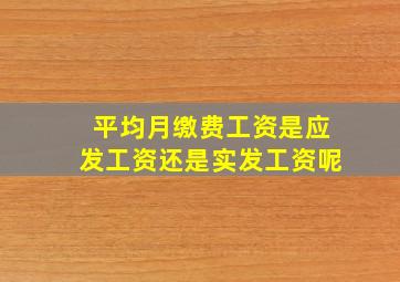 平均月缴费工资是应发工资还是实发工资呢