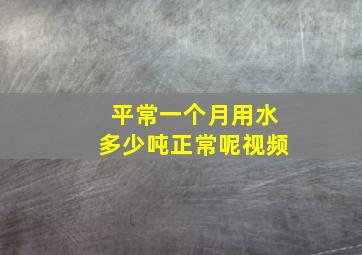 平常一个月用水多少吨正常呢视频