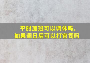 平时加班可以调休吗,如果调日后可以打官司吗