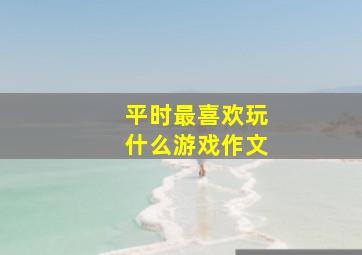 平时最喜欢玩什么游戏作文