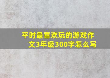 平时最喜欢玩的游戏作文3年级300字怎么写