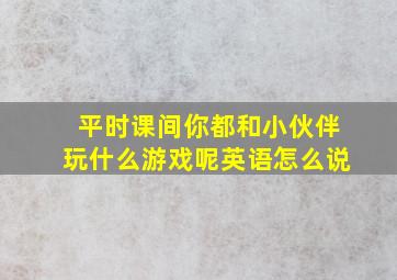 平时课间你都和小伙伴玩什么游戏呢英语怎么说