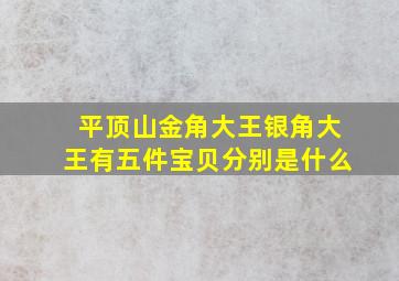 平顶山金角大王银角大王有五件宝贝分别是什么