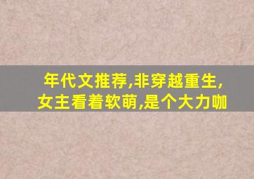 年代文推荐,非穿越重生,女主看着软萌,是个大力咖