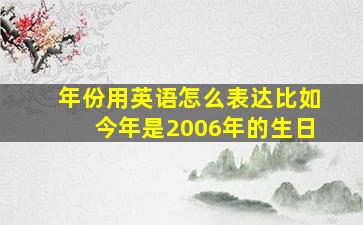 年份用英语怎么表达比如今年是2006年的生日