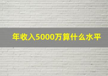 年收入5000万算什么水平