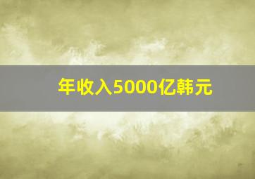 年收入5000亿韩元