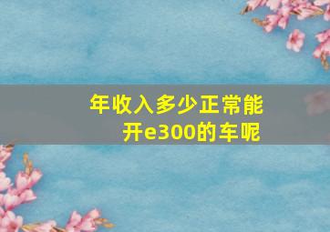 年收入多少正常能开e300的车呢