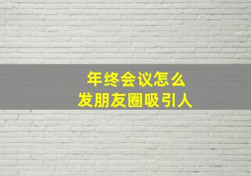 年终会议怎么发朋友圈吸引人