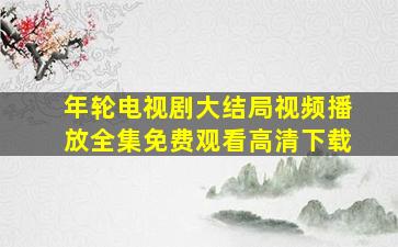 年轮电视剧大结局视频播放全集免费观看高清下载