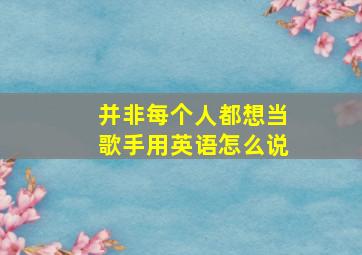 并非每个人都想当歌手用英语怎么说