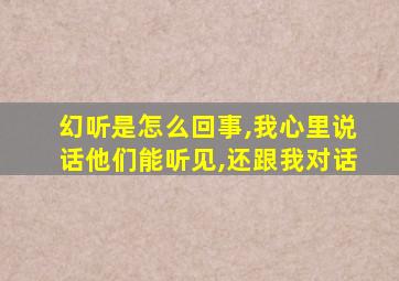 幻听是怎么回事,我心里说话他们能听见,还跟我对话