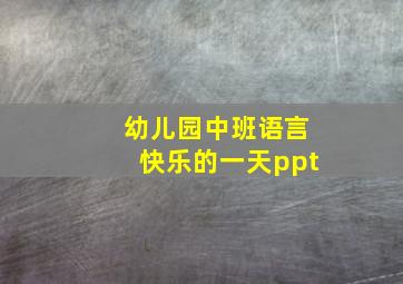 幼儿园中班语言快乐的一天ppt