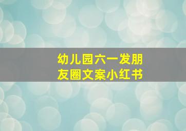 幼儿园六一发朋友圈文案小红书