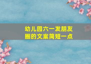 幼儿园六一发朋友圈的文案简短一点