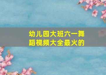 幼儿园大班六一舞蹈视频大全最火的