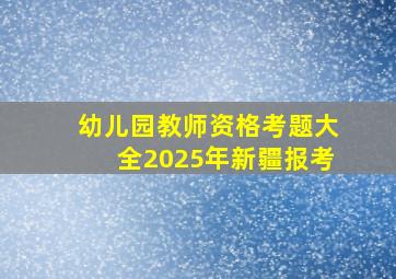 幼儿园教师资格考题大全2025年新疆报考