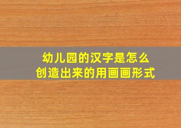 幼儿园的汉字是怎么创造出来的用画画形式