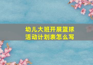 幼儿大班开展篮球活动计划表怎么写