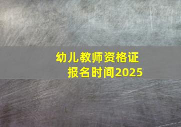 幼儿教师资格证报名时间2025