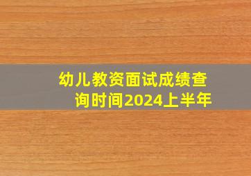 幼儿教资面试成绩查询时间2024上半年