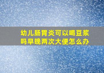 幼儿肠胃炎可以喝豆浆吗早晚两次大便怎么办