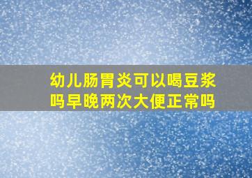 幼儿肠胃炎可以喝豆浆吗早晚两次大便正常吗