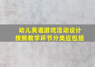 幼儿英语游戏活动设计按照教学环节分类应包括