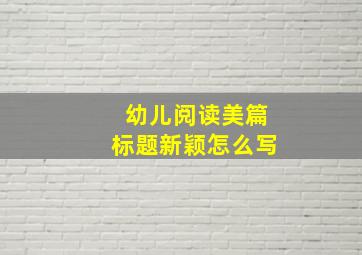 幼儿阅读美篇标题新颖怎么写