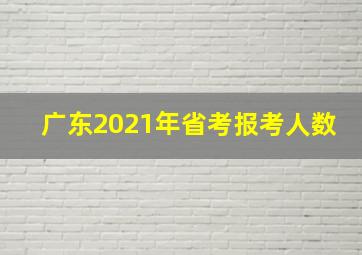 广东2021年省考报考人数