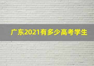 广东2021有多少高考学生