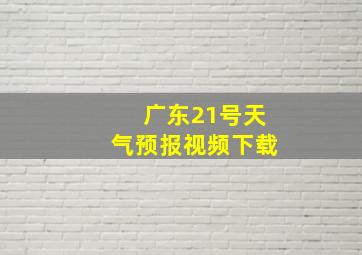 广东21号天气预报视频下载