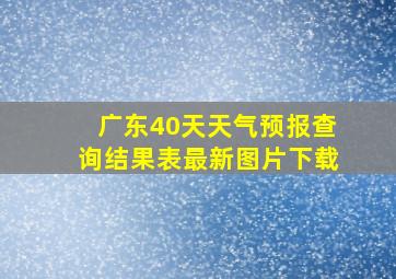 广东40天天气预报查询结果表最新图片下载