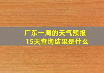 广东一周的天气预报15天查询结果是什么