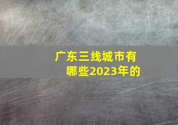 广东三线城市有哪些2023年的