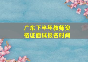 广东下半年教师资格证面试报名时间