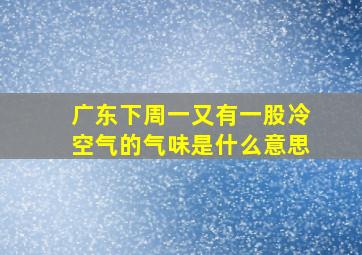 广东下周一又有一股冷空气的气味是什么意思