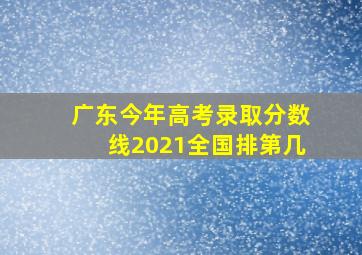 广东今年高考录取分数线2021全国排第几