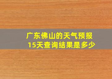 广东佛山的天气预报15天查询结果是多少