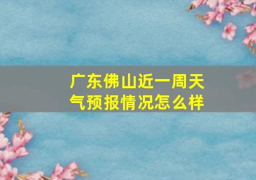 广东佛山近一周天气预报情况怎么样