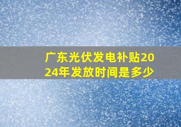 广东光伏发电补贴2024年发放时间是多少