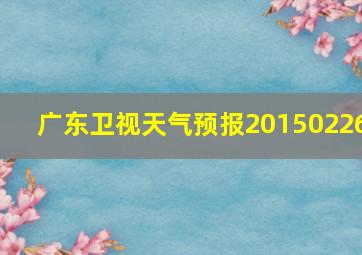 广东卫视天气预报20150226