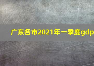 广东各市2021年一季度gdp