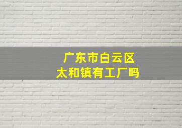 广东市白云区太和镇有工厂吗