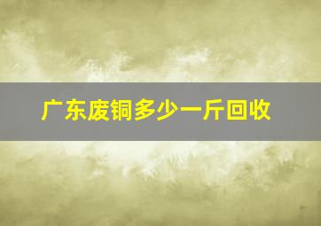 广东废铜多少一斤回收