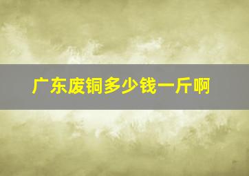 广东废铜多少钱一斤啊