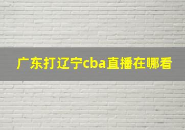 广东打辽宁cba直播在哪看