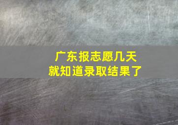 广东报志愿几天就知道录取结果了